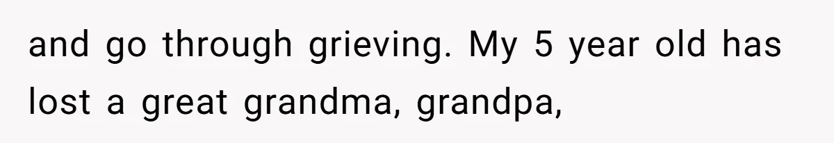and go through grieving. My 5 year old has lost a great grandma, grandpa,