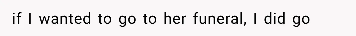 if I wanted to go to her funeral, I did go