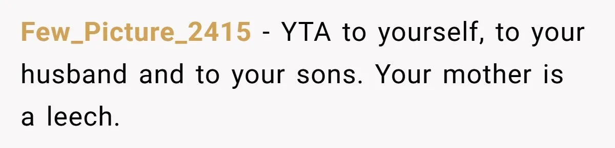 Few_Picture_2415 − YTA to yourself, to your husband and to your sons. Your mother is a leech.