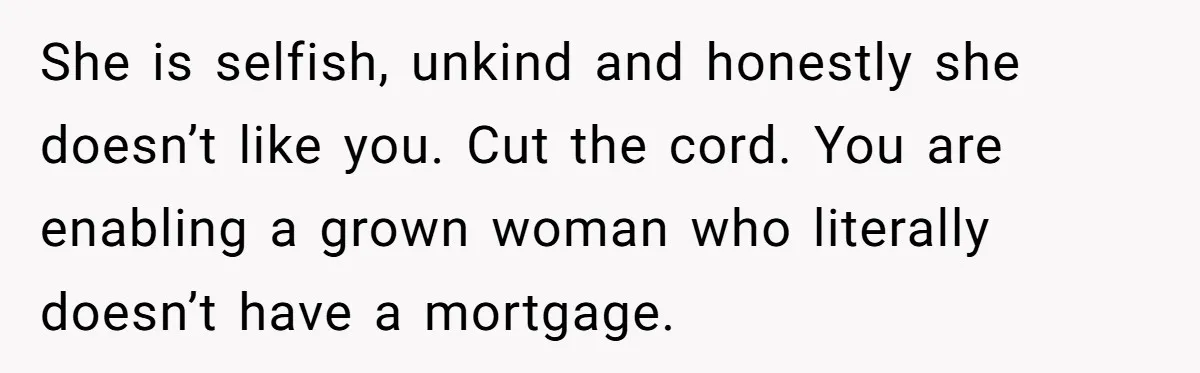 She is selfish, unkind and honestly she doesn’t like you. Cut the cord. You are enabling a grown woman who literally doesn’t have a mortgage.