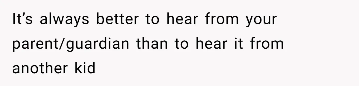 It’s always better to hear from your parent/guardian than to hear it from another kid