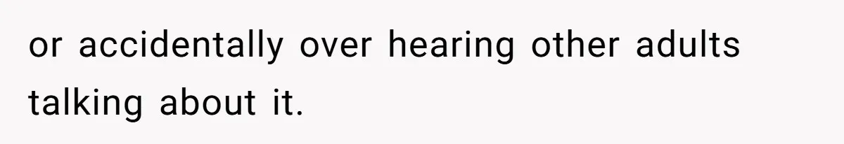 or accidentally over hearing other adults talking about it.