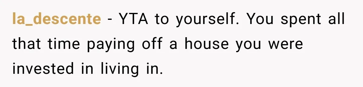 la_descente − YTA to yourself. You spent all that time paying off a house you were invested in living in.