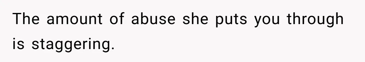 The amount of abuse she puts you through is staggering.