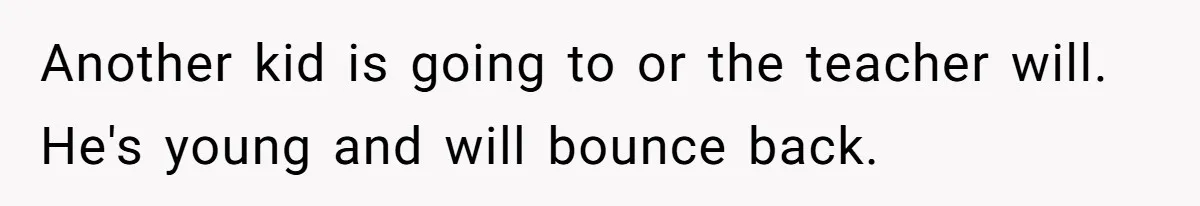 Another kid is going to or the teacher will. He's young and will bounce back.