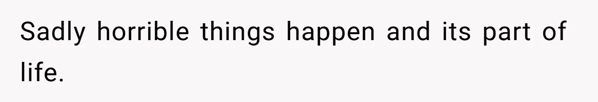 Sadly horrible things happen and its part of life.