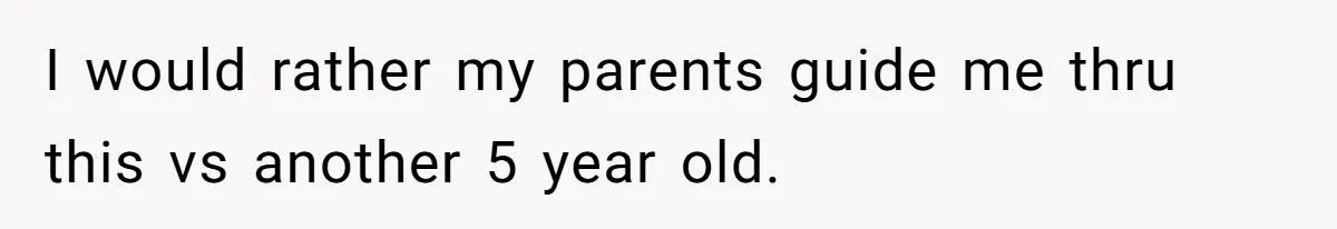 I would rather my parents guide me thru this vs another 5 year old.
