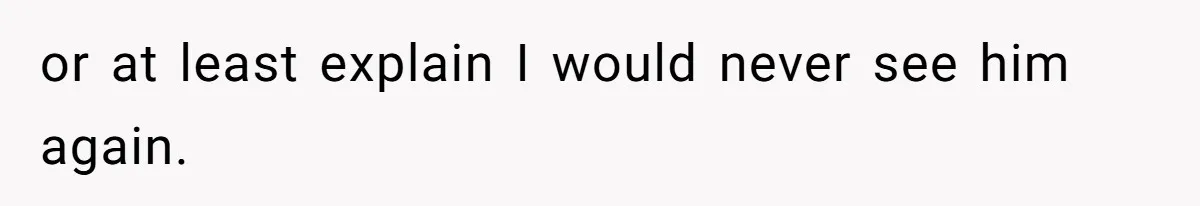 or at least explain I would never see him again.