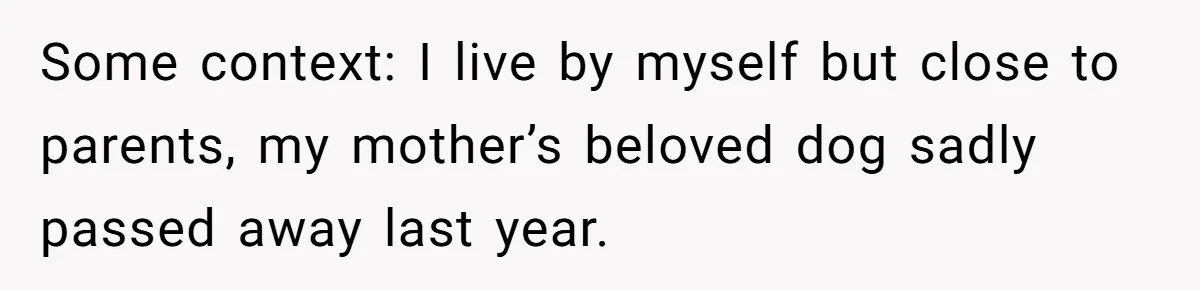 Some context: I live by myself but close to parents, my mother’s beloved dog sadly passed away last year.
