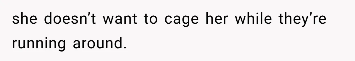 she doesn’t want to cage her while they’re running around.