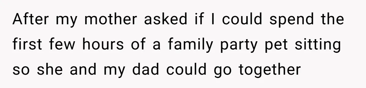 After my mother asked if I could spend the first few hours of a family party pet sitting so she and my dad could go together