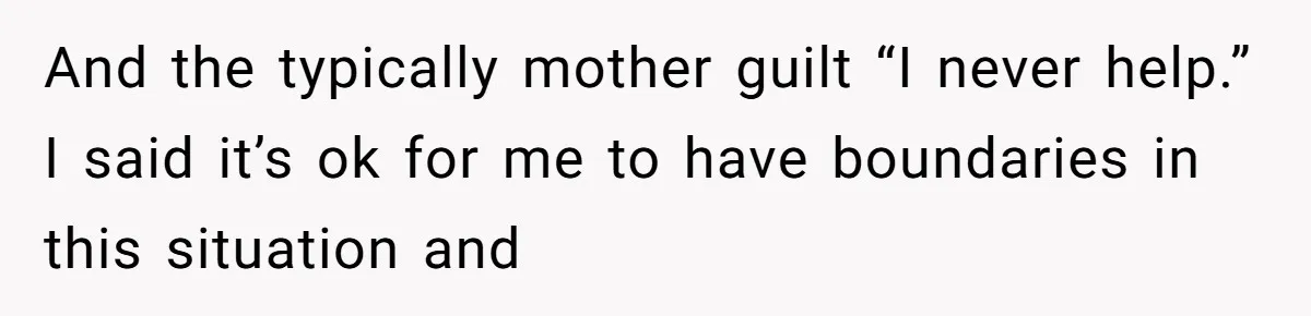 And the typically mother guilt “I never help.” I said it’s ok for me to have boundaries in this situation and
