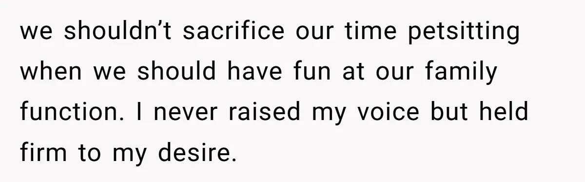 we shouldn’t sacrifice our time petsitting when we should have fun at our family function. I never raised my voice but held firm to my desire.