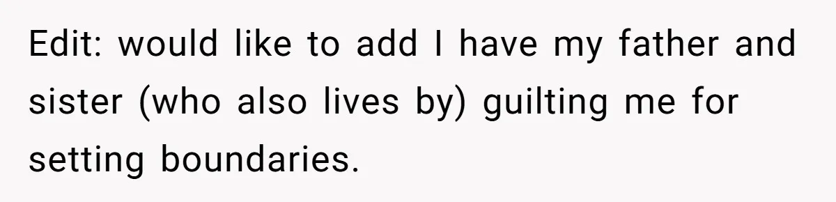 Edit: would like to add I have my father and sister (who also lives by) guilting me for setting boundaries.