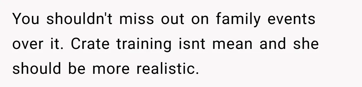 You shouldn't miss out on family events over it. Crate training isnt mean and she should be more realistic.