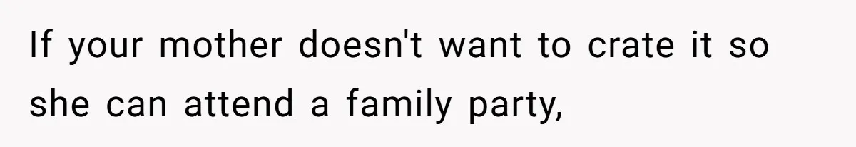 If your mother doesn't want to crate it so she can attend a family party,