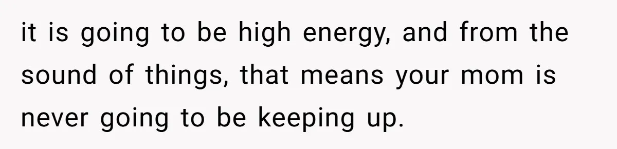 it is going to be high energy, and from the sound of things, that means your mom is never going to be keeping up.
