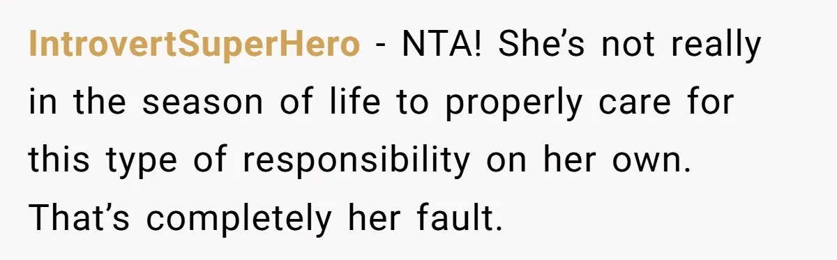 IntrovertSuperHero − NTA! She’s not really in the season of life to properly care for this type of responsibility on her own. That’s completely her fault.