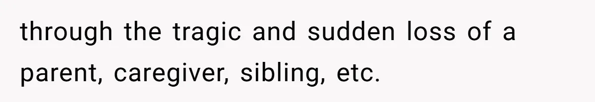 through the tragic and sudden loss of a parent, caregiver, sibling, etc.