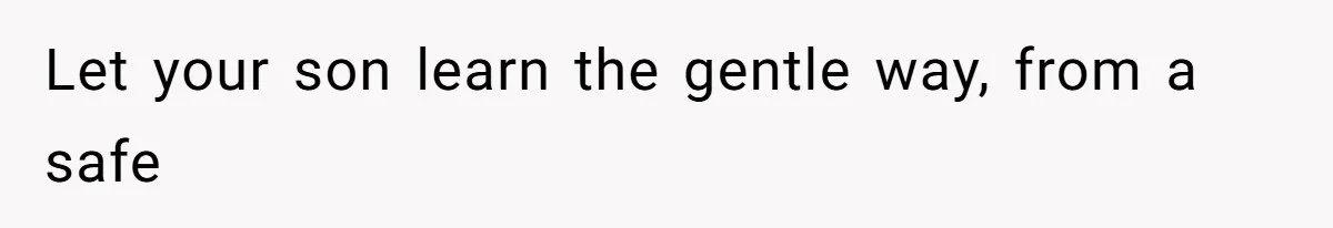 Let your son learn the gentle way, from a safe