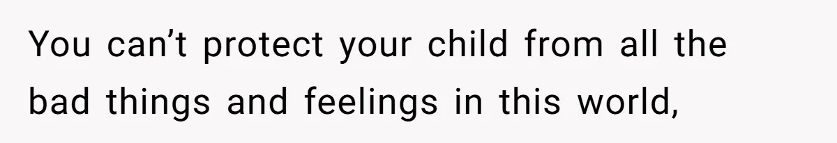 You can’t protect your child from all the bad things and feelings in this world,