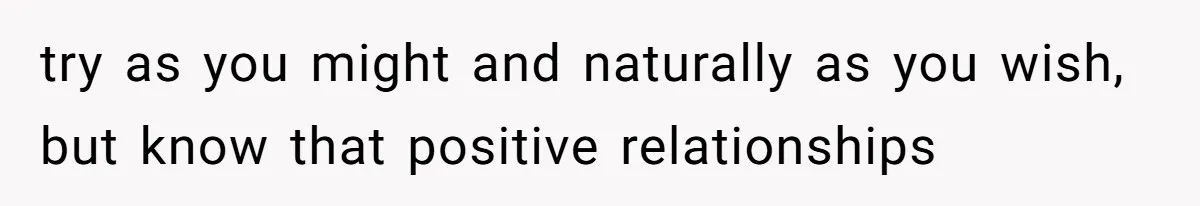 try as you might and naturally as you wish, but know that positive relationships