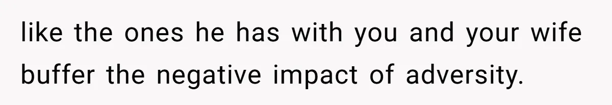 like the ones he has with you and your wife buffer the negative impact of adversity.