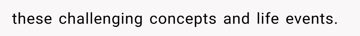 these challenging concepts and life events.