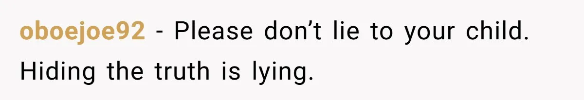 oboejoe92 − Please don’t lie to your child. Hiding the truth is lying.