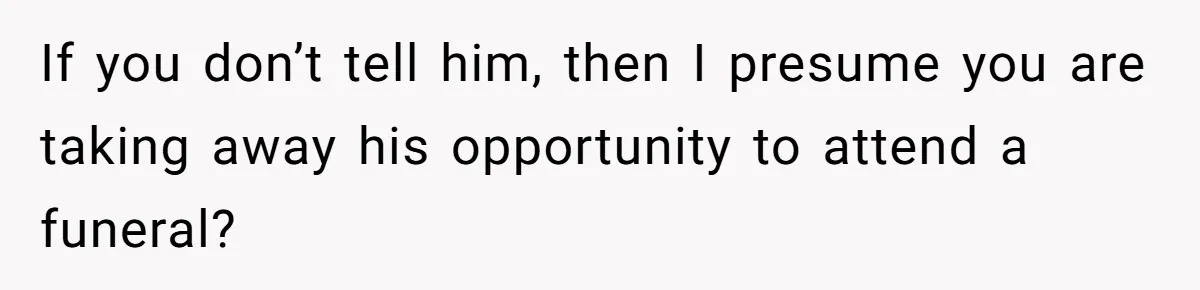 If you don’t tell him, then I presume you are taking away his opportunity to attend a funeral?