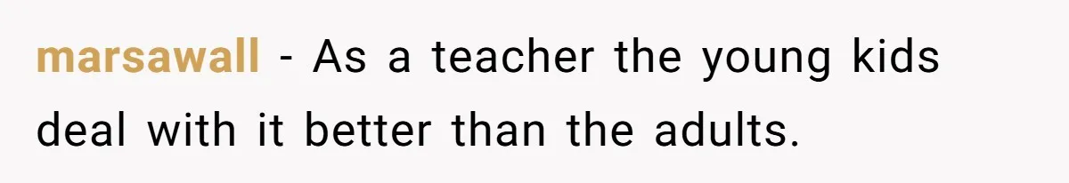 marsawall − As a teacher the young kids deal with it better than the adults.