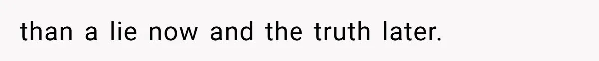 than a lie now and the truth later.