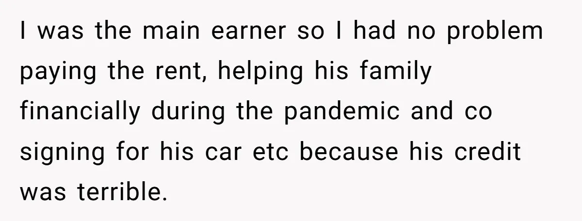 I was the main earner so I had no problem paying the rent, helping his family financially during the pandemic and co signing for his car etc because his credit...