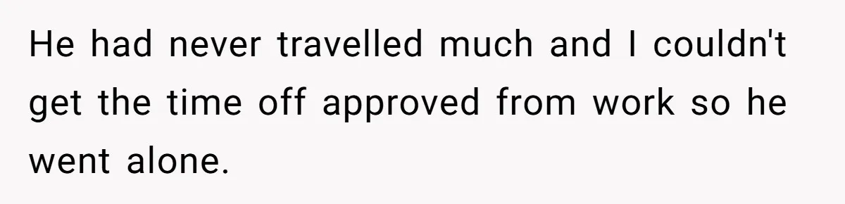He had never travelled much and I couldn't get the time off approved from work so he went alone.