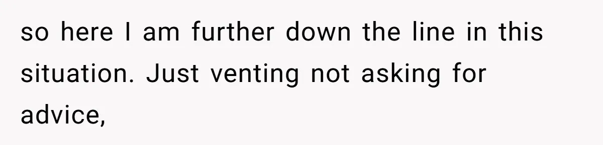 so here I am further down the line in this situation. Just venting not asking for advice,