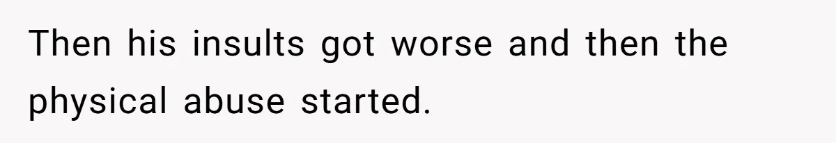Then his insults got worse and then the physical abuse started.
