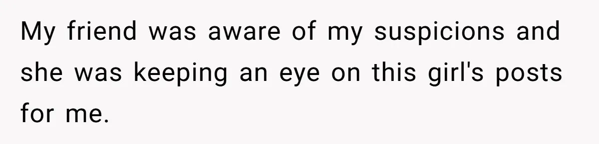 My friend was aware of my suspicions and she was keeping an eye on this girl's posts for me.
