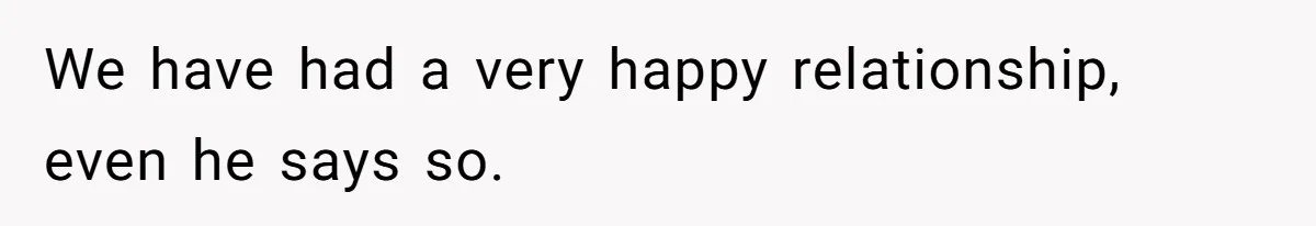 We have had a very happy relationship, even he says so.