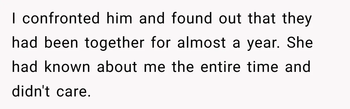 I confronted him and found out that they had been together for almost a year. She had known about me the entire time and didn't care.