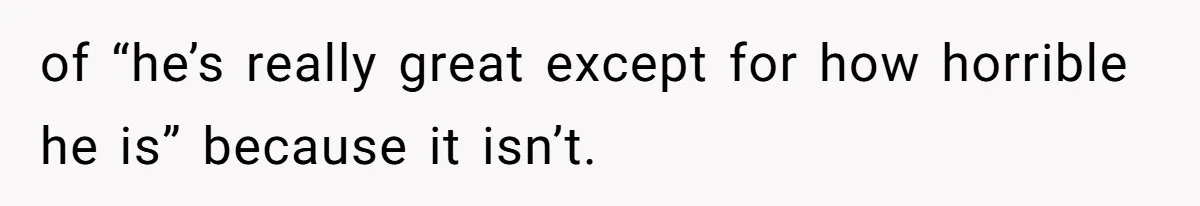 of “he’s really great except for how horrible he is” because it isn’t.