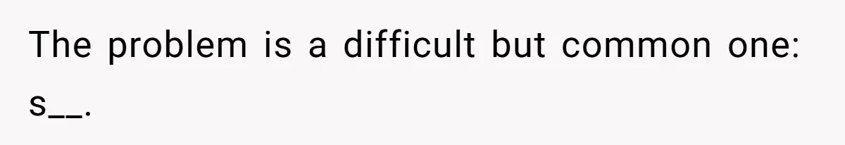 The problem is a difficult but common one: s__.