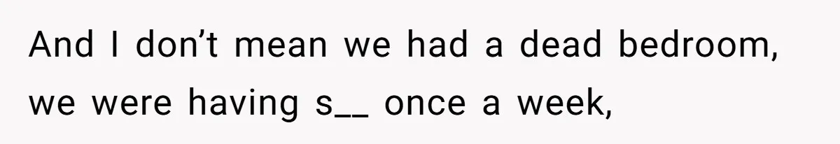 And I don’t mean we had a dead bedroom, we were having s__ once a week,