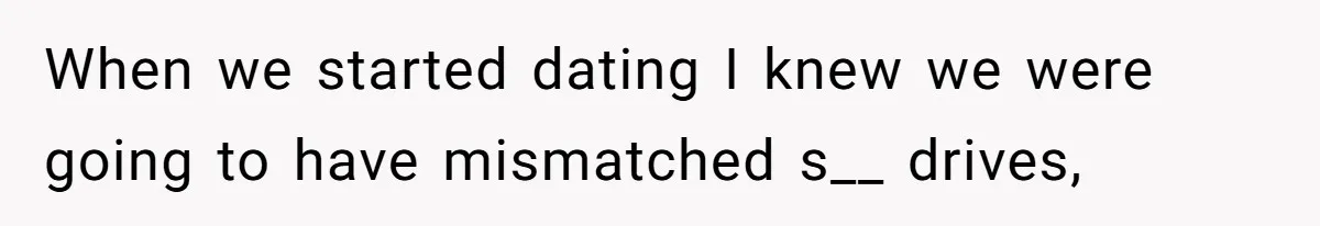 When we started dating I knew we were going to have mismatched s__ drives,