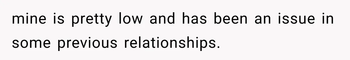 mine is pretty low and has been an issue in some previous relationships.