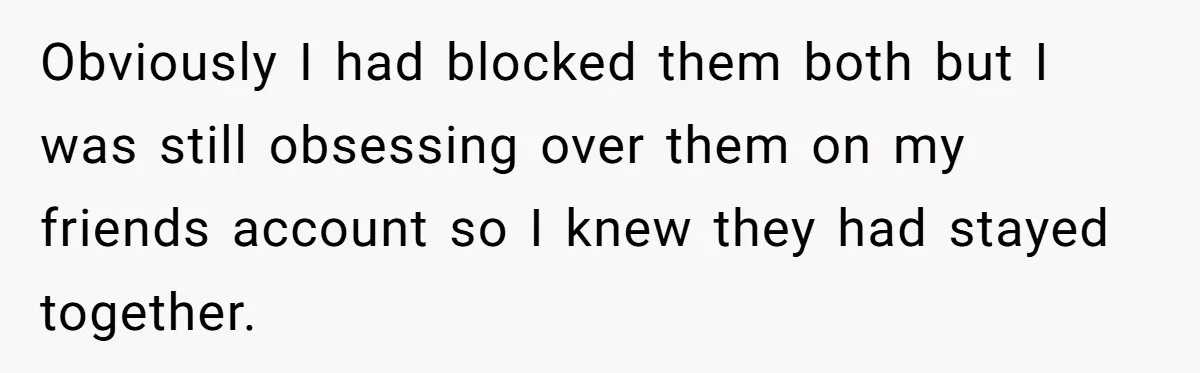 Obviously I had blocked them both but I was still obsessing over them on my friends account so I knew they had stayed together.