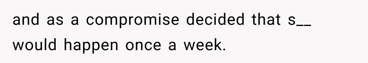 and as a compromise decided that s__ would happen once a week.