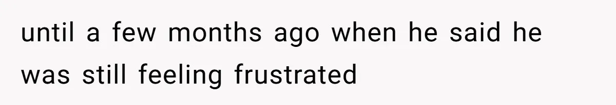 until a few months ago when he said he was still feeling frustrated