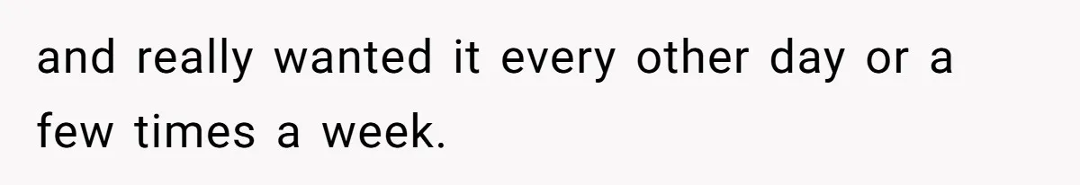 and really wanted it every other day or a few times a week.