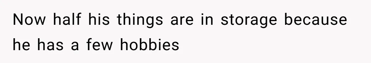 Now half his things are in storage because he has a few hobbies