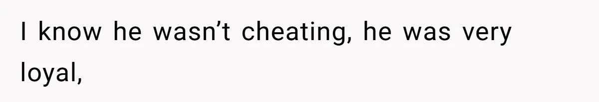 I know he wasn’t cheating, he was very loyal,